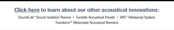 Click here to learn about our other acoustical innovations: SoundLok Sound-Isolation Rooms, Tunable Acoustical Panels, VAE Rehearsal Systems, Transform Motorized Acoustical Banners