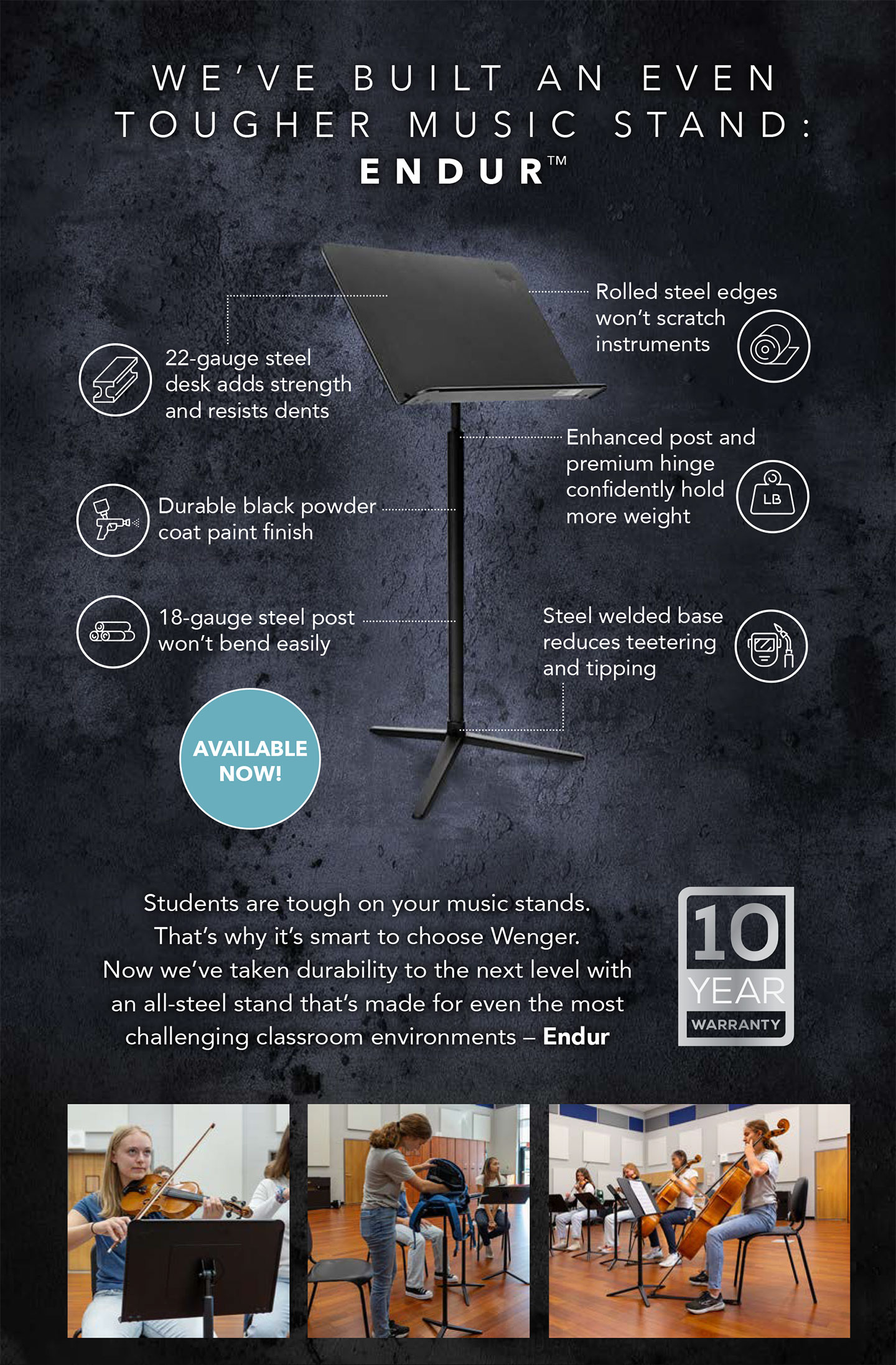Students are tough on your music stands. That’s why it’s smart to choose Wenger. Now we’ve taken durability to the next level with an all-steel stand that’s made for even the most challenging classroom environments – Endur