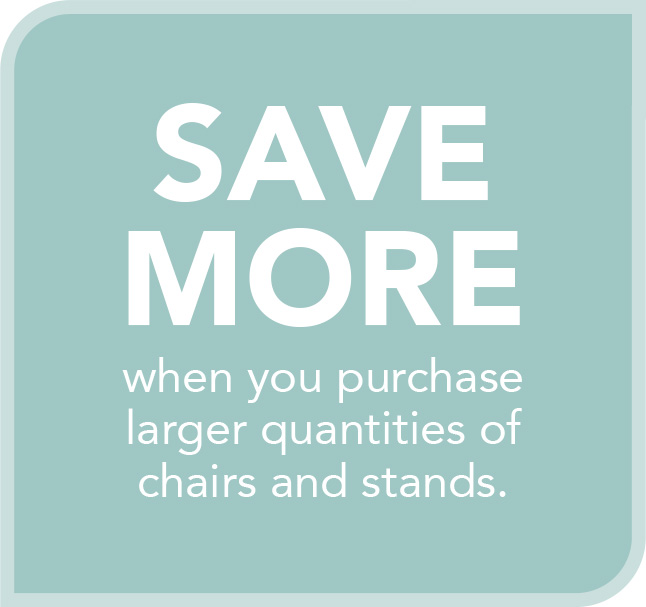 SAVE MORE
when you purchase
larger quantities of
chairs and stands.